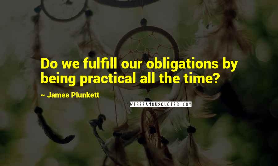 James Plunkett Quotes: Do we fulfill our obligations by being practical all the time?