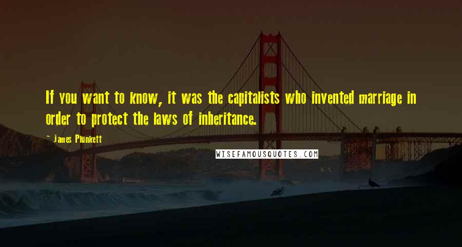 James Plunkett Quotes: If you want to know, it was the capitalists who invented marriage in order to protect the laws of inheritance.