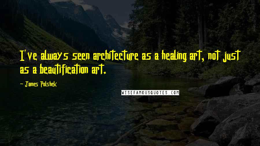 James Polshek Quotes: I've always seen architecture as a healing art, not just as a beautification art.