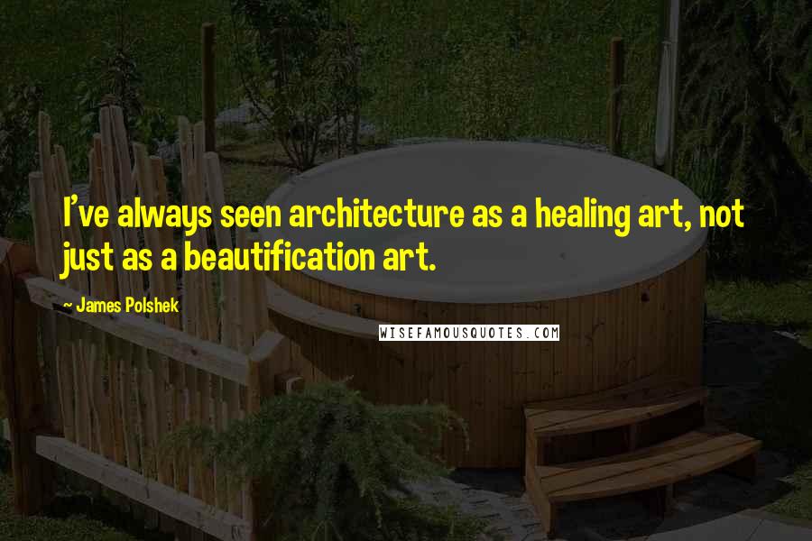 James Polshek Quotes: I've always seen architecture as a healing art, not just as a beautification art.