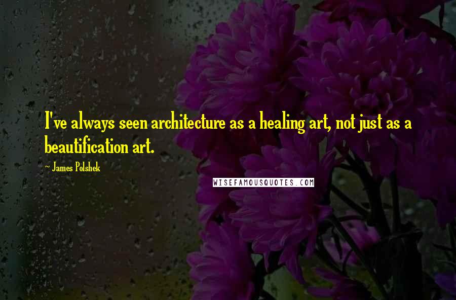 James Polshek Quotes: I've always seen architecture as a healing art, not just as a beautification art.