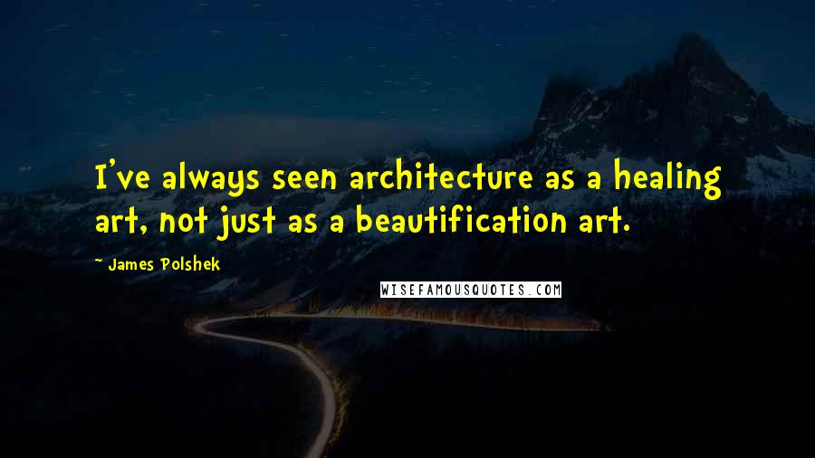 James Polshek Quotes: I've always seen architecture as a healing art, not just as a beautification art.
