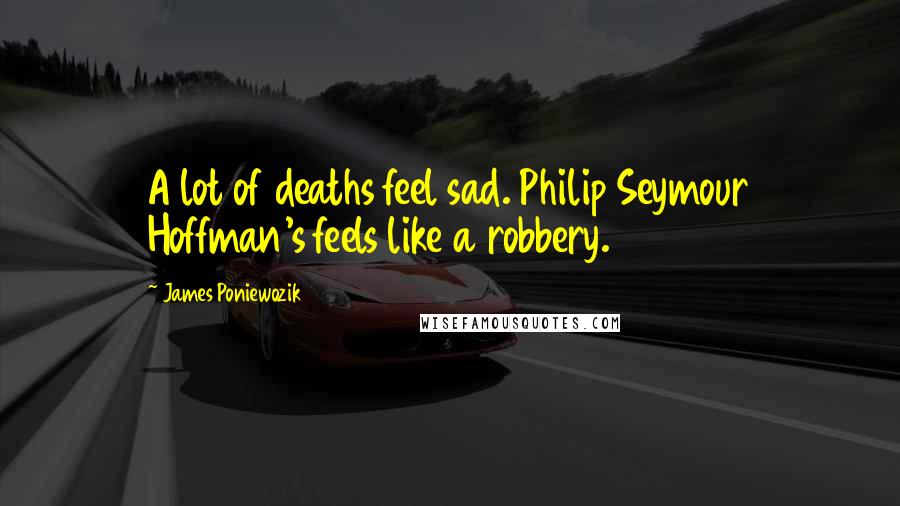 James Poniewozik Quotes: A lot of deaths feel sad. Philip Seymour Hoffman's feels like a robbery.