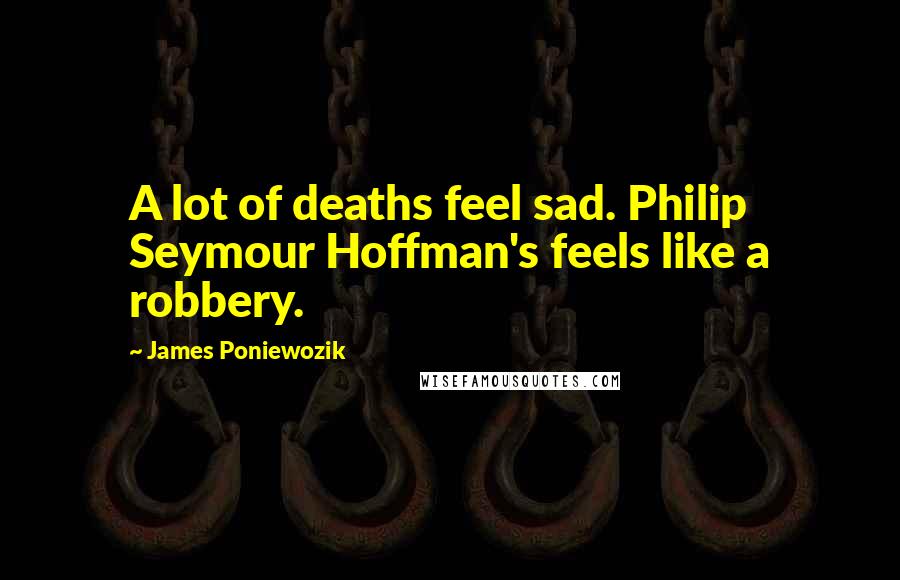 James Poniewozik Quotes: A lot of deaths feel sad. Philip Seymour Hoffman's feels like a robbery.