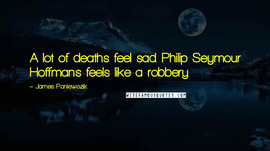 James Poniewozik Quotes: A lot of deaths feel sad. Philip Seymour Hoffman's feels like a robbery.