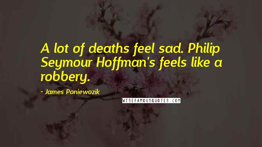 James Poniewozik Quotes: A lot of deaths feel sad. Philip Seymour Hoffman's feels like a robbery.