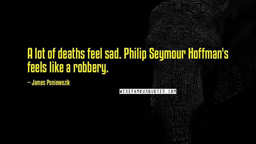 James Poniewozik Quotes: A lot of deaths feel sad. Philip Seymour Hoffman's feels like a robbery.