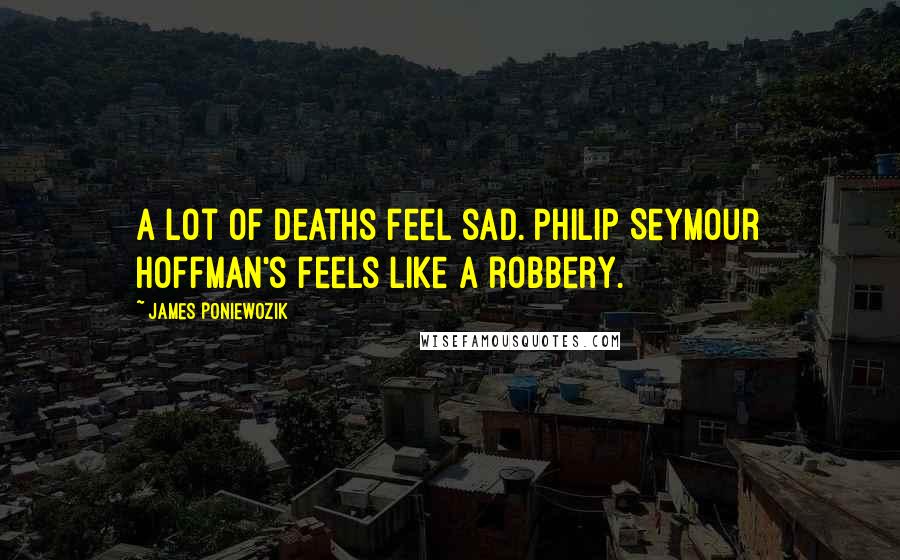 James Poniewozik Quotes: A lot of deaths feel sad. Philip Seymour Hoffman's feels like a robbery.