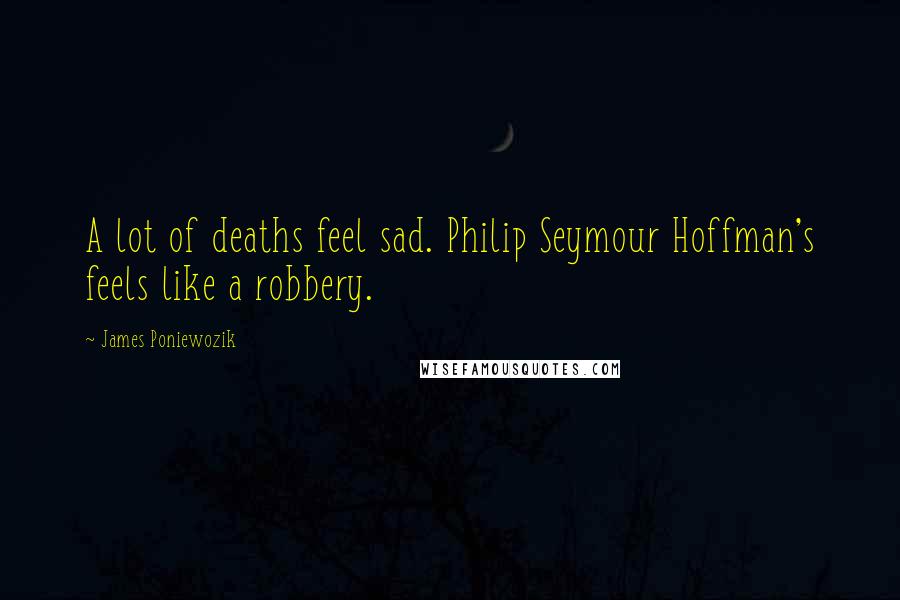 James Poniewozik Quotes: A lot of deaths feel sad. Philip Seymour Hoffman's feels like a robbery.