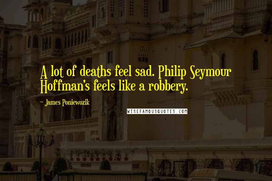 James Poniewozik Quotes: A lot of deaths feel sad. Philip Seymour Hoffman's feels like a robbery.
