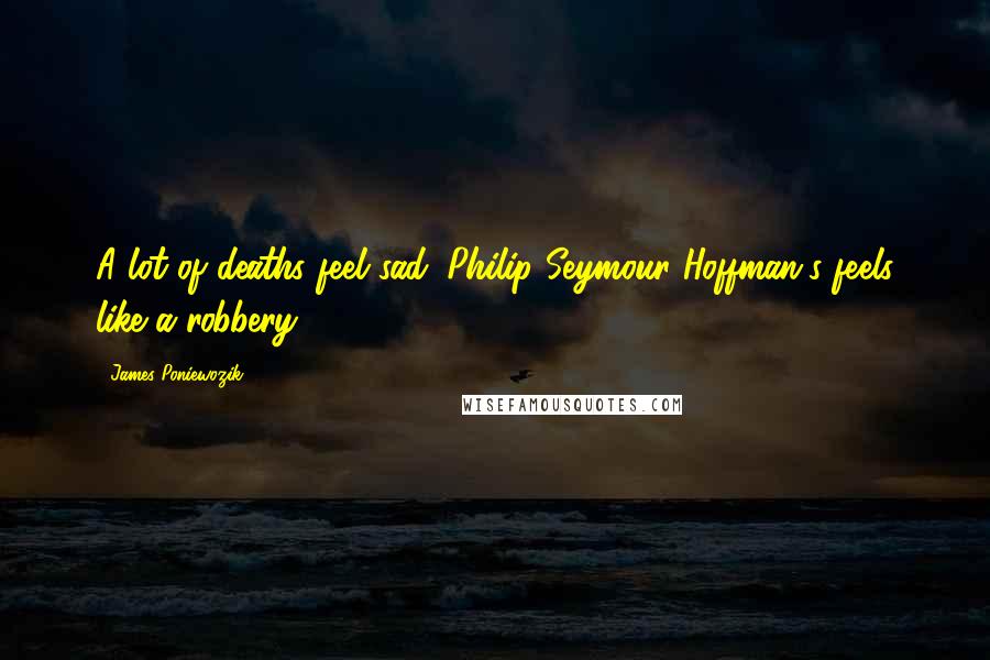 James Poniewozik Quotes: A lot of deaths feel sad. Philip Seymour Hoffman's feels like a robbery.