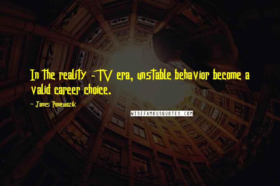 James Poniewozik Quotes: In the reality - TV era, unstable behavior become a valid career choice.