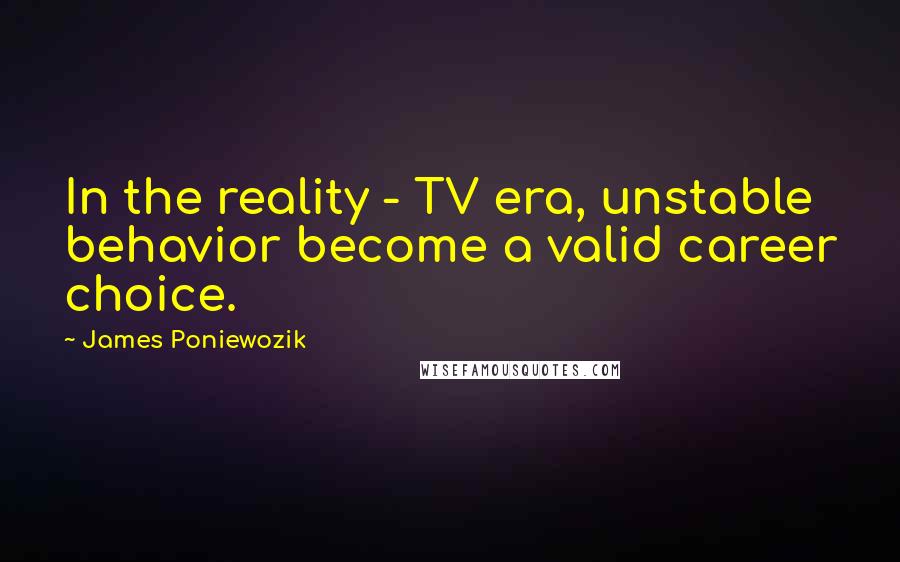 James Poniewozik Quotes: In the reality - TV era, unstable behavior become a valid career choice.