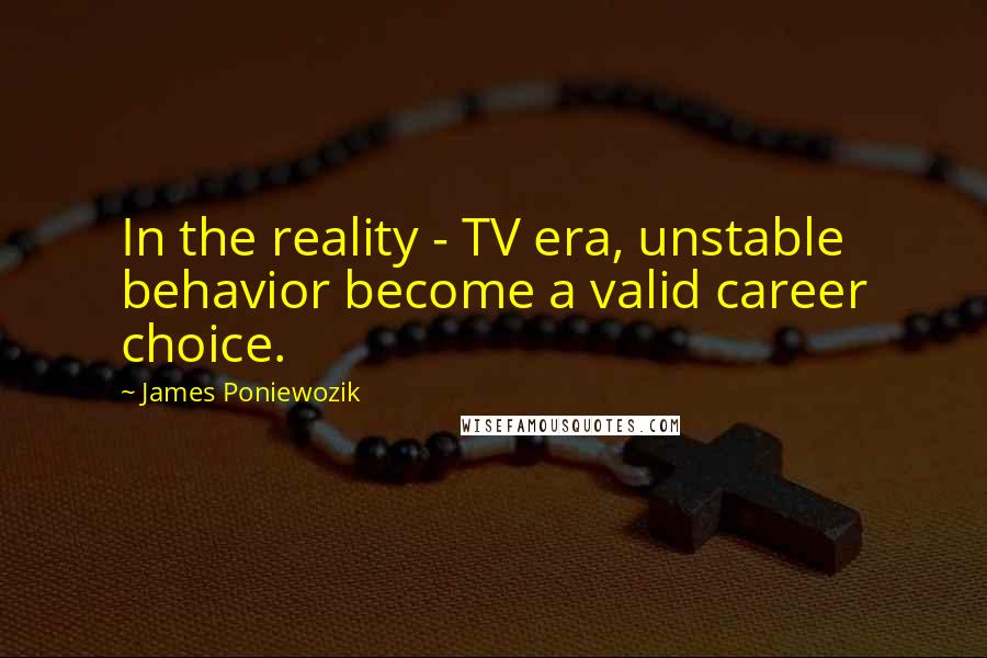 James Poniewozik Quotes: In the reality - TV era, unstable behavior become a valid career choice.