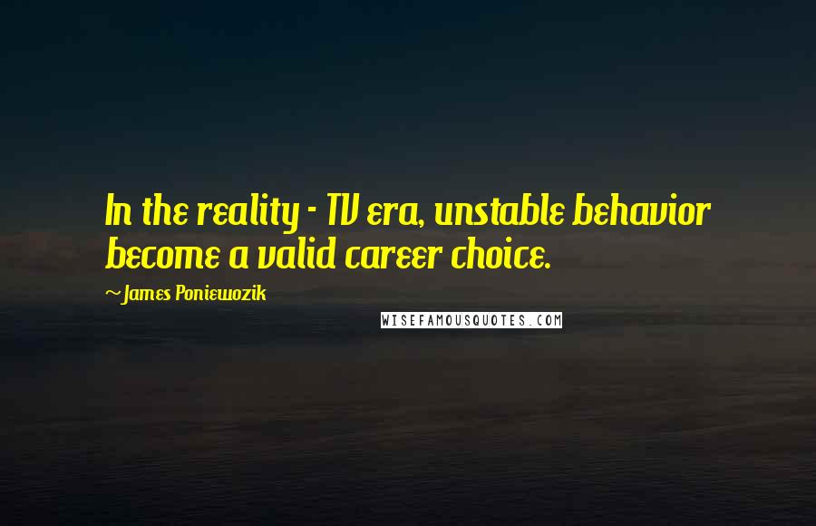 James Poniewozik Quotes: In the reality - TV era, unstable behavior become a valid career choice.