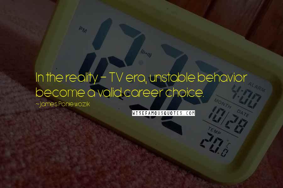 James Poniewozik Quotes: In the reality - TV era, unstable behavior become a valid career choice.