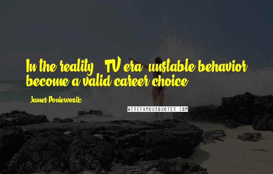 James Poniewozik Quotes: In the reality - TV era, unstable behavior become a valid career choice.