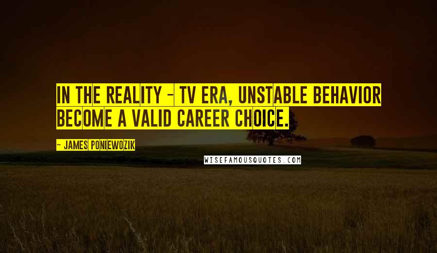 James Poniewozik Quotes: In the reality - TV era, unstable behavior become a valid career choice.