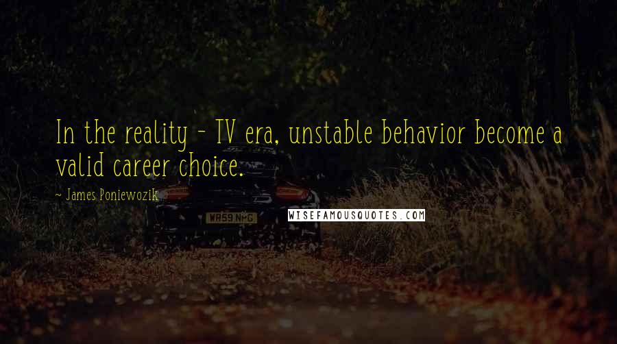 James Poniewozik Quotes: In the reality - TV era, unstable behavior become a valid career choice.