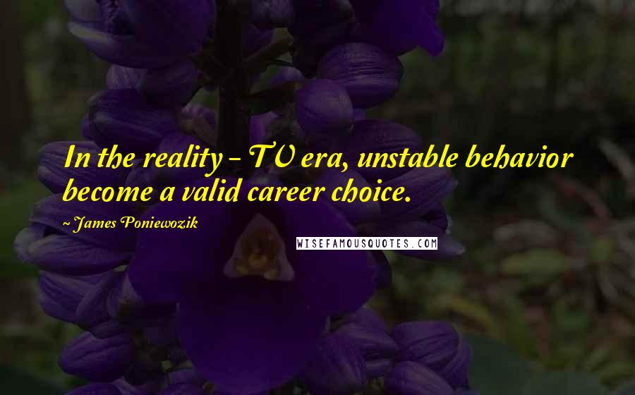 James Poniewozik Quotes: In the reality - TV era, unstable behavior become a valid career choice.