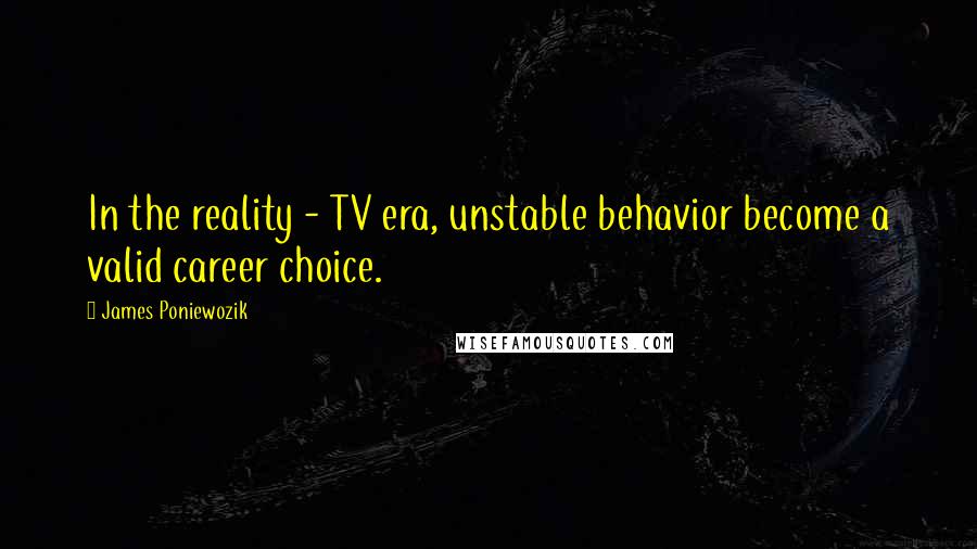 James Poniewozik Quotes: In the reality - TV era, unstable behavior become a valid career choice.