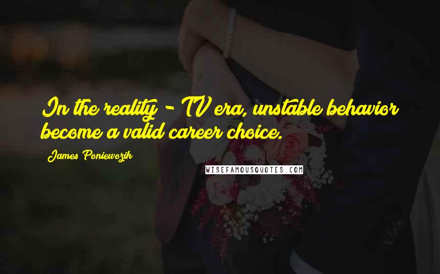 James Poniewozik Quotes: In the reality - TV era, unstable behavior become a valid career choice.