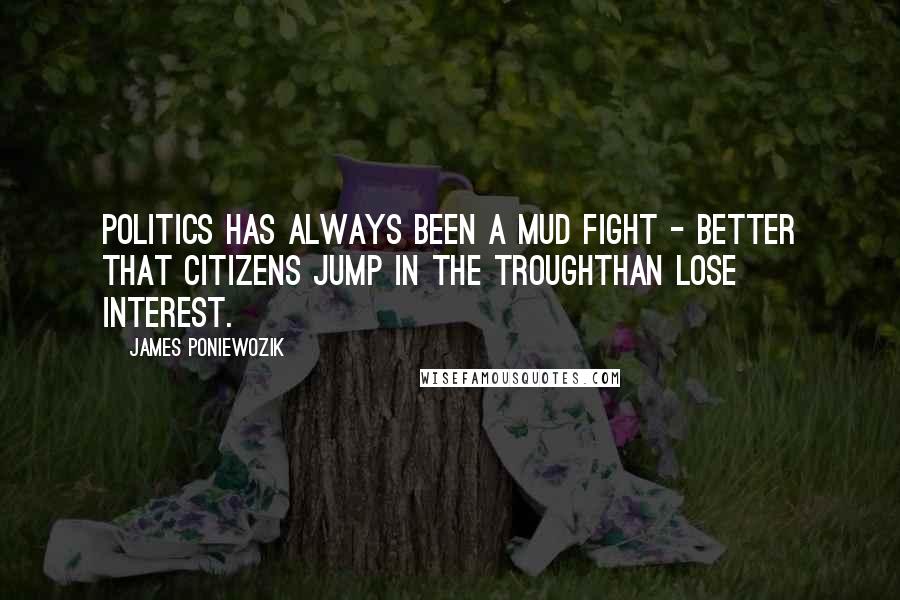 James Poniewozik Quotes: Politics has always been a mud fight - better that citizens jump in the troughthan lose interest.