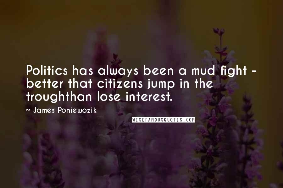 James Poniewozik Quotes: Politics has always been a mud fight - better that citizens jump in the troughthan lose interest.