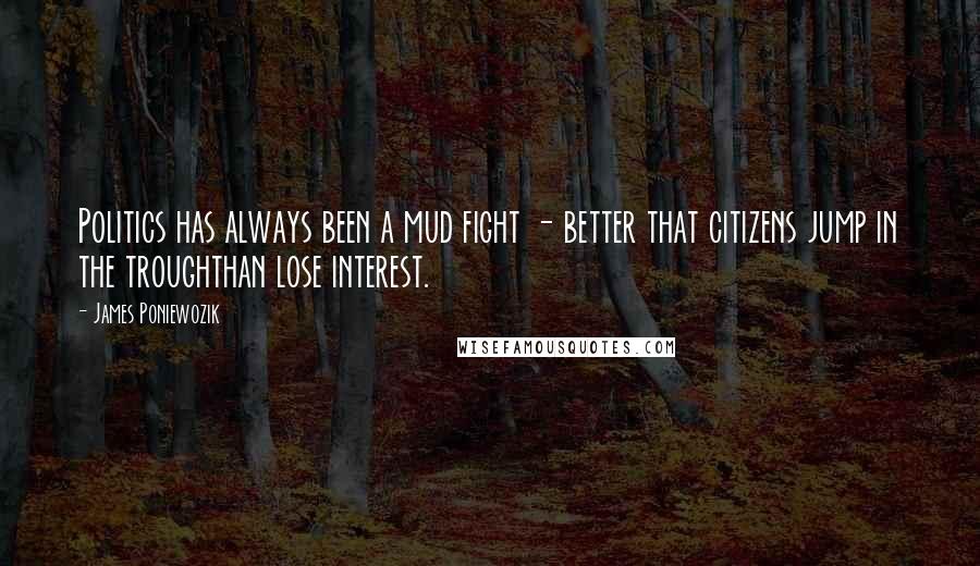 James Poniewozik Quotes: Politics has always been a mud fight - better that citizens jump in the troughthan lose interest.