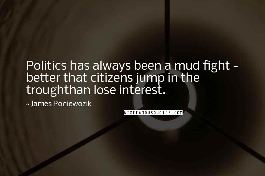 James Poniewozik Quotes: Politics has always been a mud fight - better that citizens jump in the troughthan lose interest.