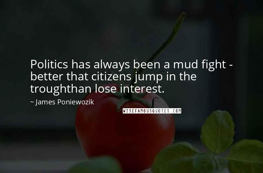 James Poniewozik Quotes: Politics has always been a mud fight - better that citizens jump in the troughthan lose interest.
