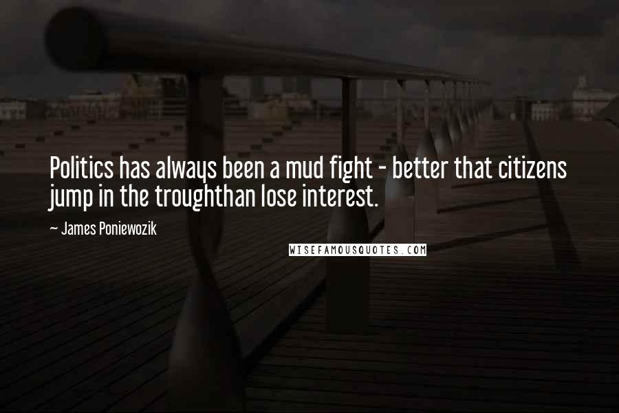 James Poniewozik Quotes: Politics has always been a mud fight - better that citizens jump in the troughthan lose interest.
