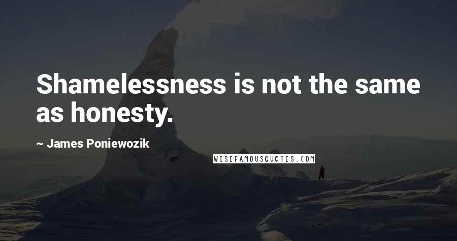 James Poniewozik Quotes: Shamelessness is not the same as honesty.