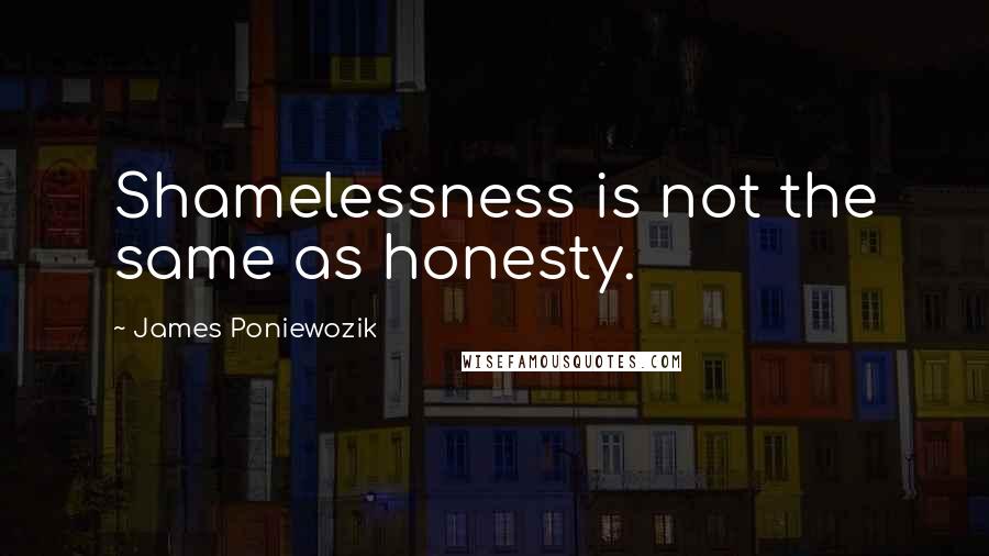 James Poniewozik Quotes: Shamelessness is not the same as honesty.