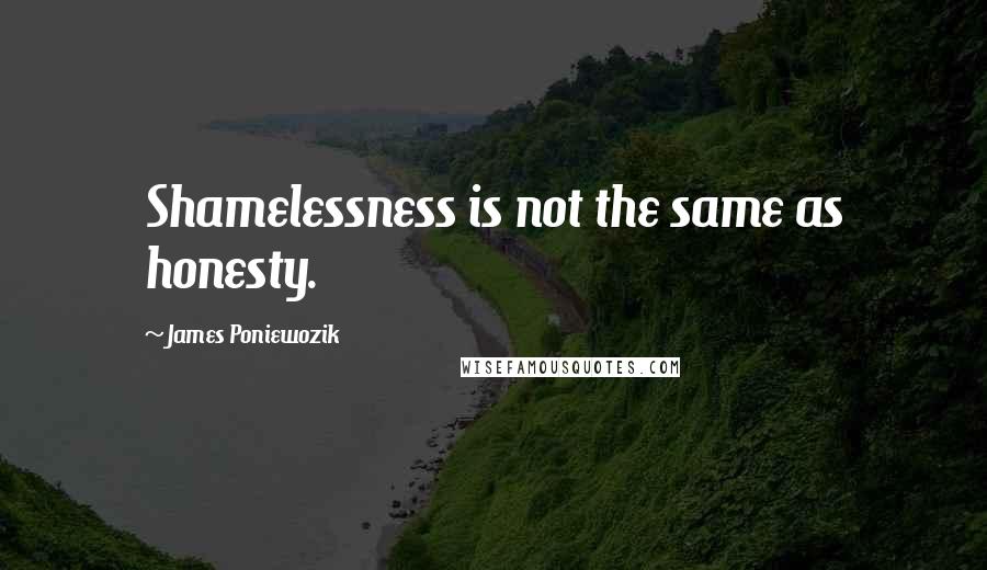 James Poniewozik Quotes: Shamelessness is not the same as honesty.