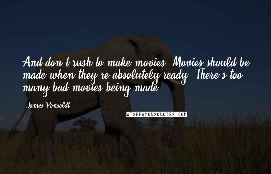 James Ponsoldt Quotes: And don't rush to make movies. Movies should be made when they're absolutely ready. There's too many bad movies being made.