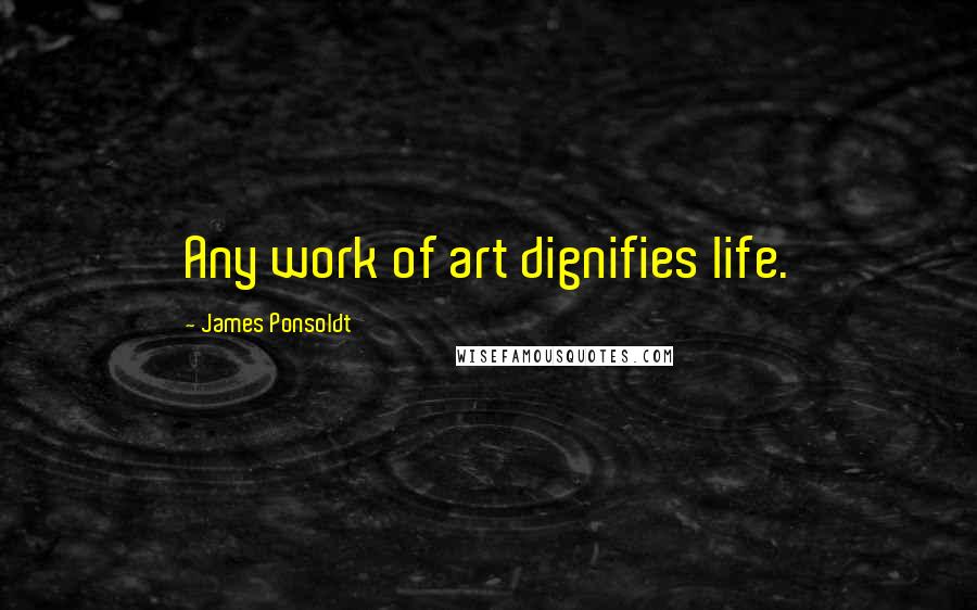 James Ponsoldt Quotes: Any work of art dignifies life.