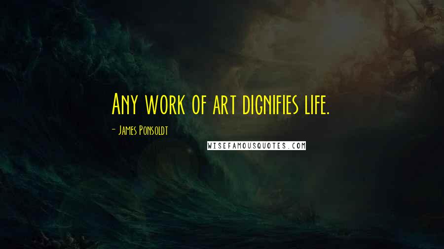 James Ponsoldt Quotes: Any work of art dignifies life.