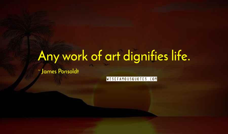 James Ponsoldt Quotes: Any work of art dignifies life.