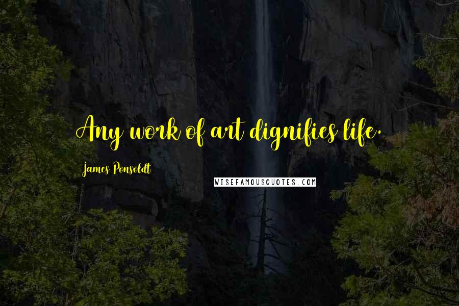 James Ponsoldt Quotes: Any work of art dignifies life.