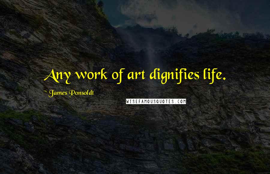 James Ponsoldt Quotes: Any work of art dignifies life.