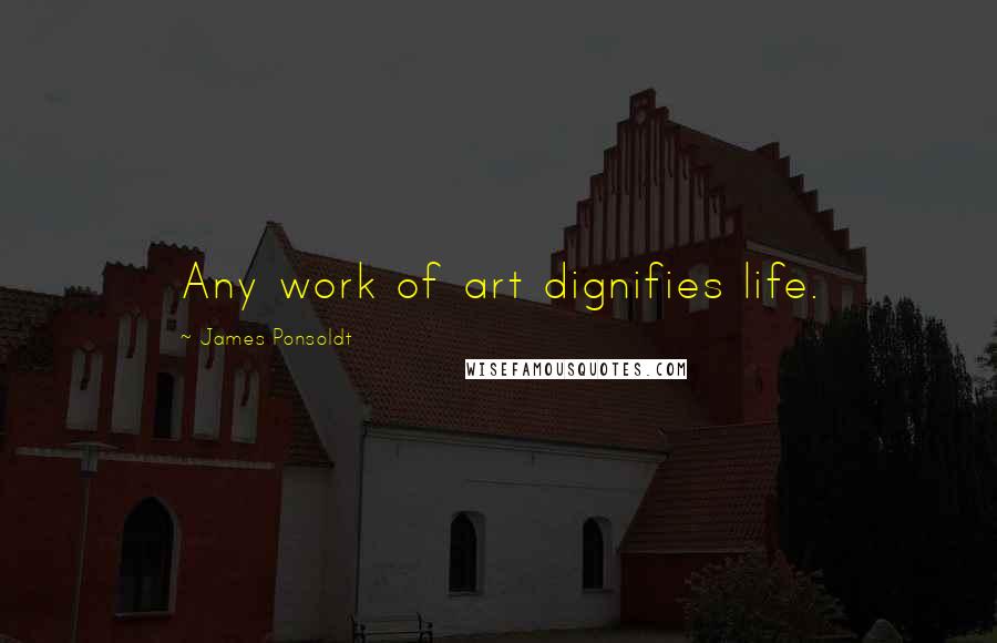 James Ponsoldt Quotes: Any work of art dignifies life.