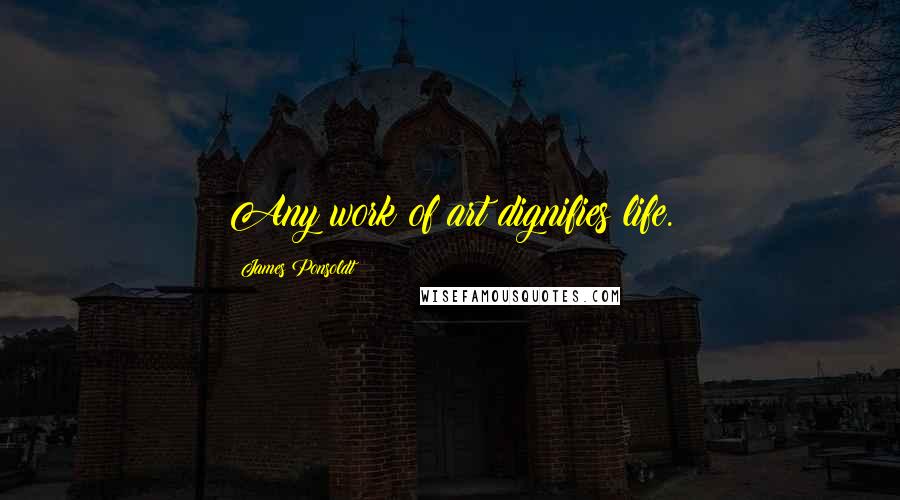 James Ponsoldt Quotes: Any work of art dignifies life.