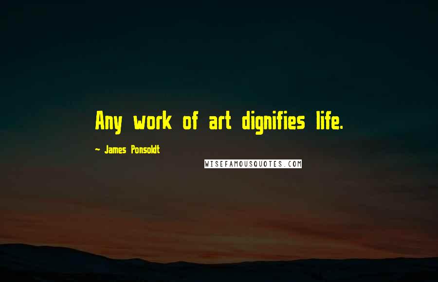 James Ponsoldt Quotes: Any work of art dignifies life.