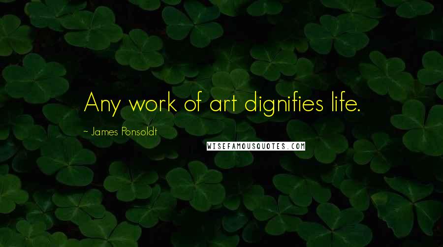 James Ponsoldt Quotes: Any work of art dignifies life.