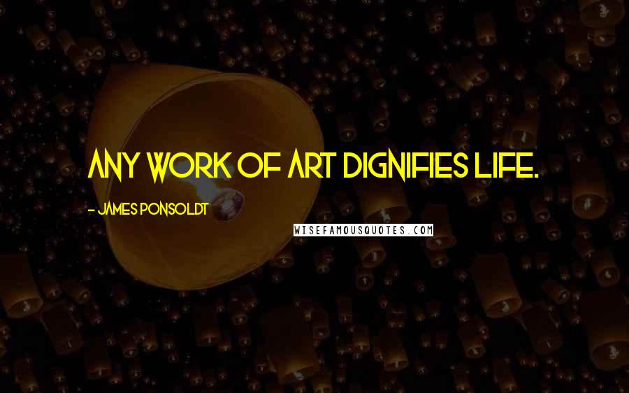 James Ponsoldt Quotes: Any work of art dignifies life.