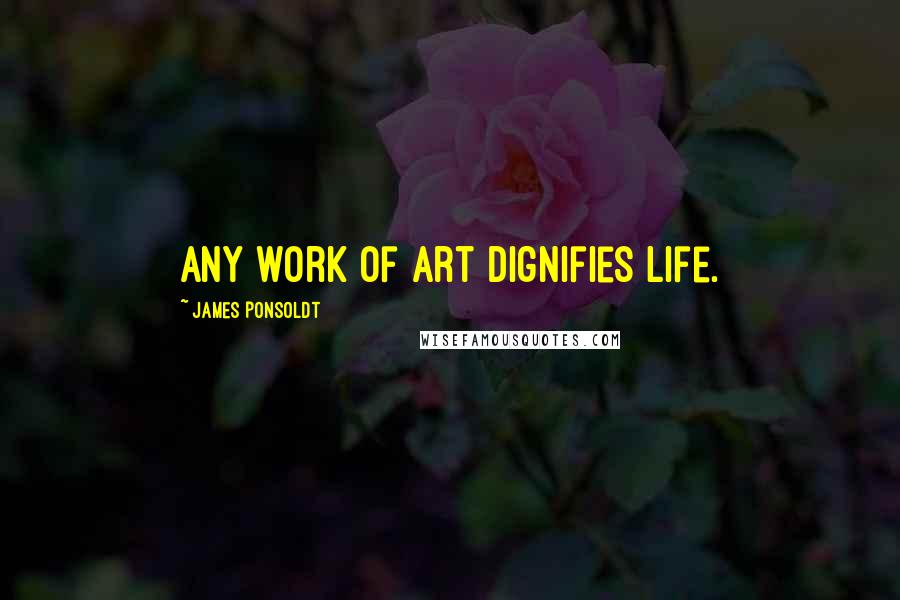 James Ponsoldt Quotes: Any work of art dignifies life.