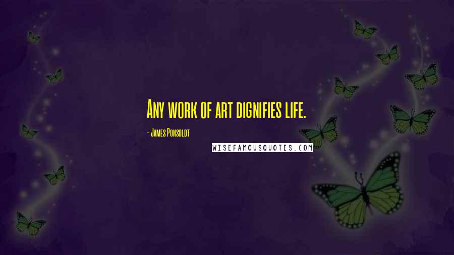 James Ponsoldt Quotes: Any work of art dignifies life.