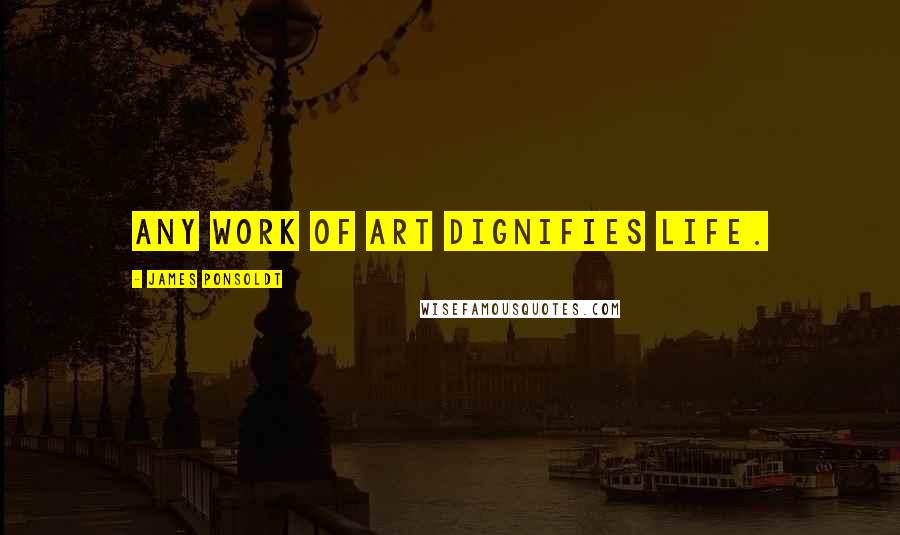 James Ponsoldt Quotes: Any work of art dignifies life.