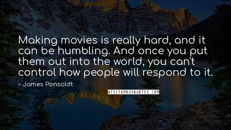 James Ponsoldt Quotes: Making movies is really hard, and it can be humbling. And once you put them out into the world, you can't control how people will respond to it.